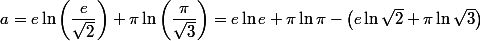 a = e \ln \left( \dfrac e {\sqrt 2} \right) + \pi \ln \left( \dfrac \pi {\sqrt 3} \right) = e \ln e + \pi \ln \pi - \left( e \ln \sqrt 2 + \pi \ln \sqrt 3 \right)